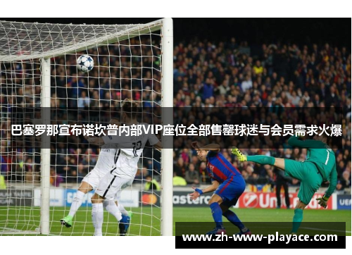 巴塞罗那宣布诺坎普内部VIP座位全部售罄球迷与会员需求火爆