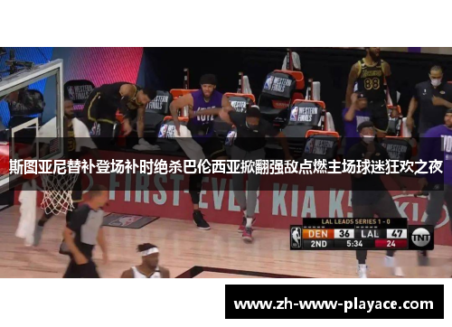 斯图亚尼替补登场补时绝杀巴伦西亚掀翻强敌点燃主场球迷狂欢之夜